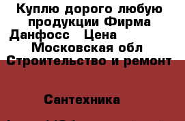 Куплю дорого любую продукции Фирма Данфосс › Цена ­ 56 000 - Московская обл. Строительство и ремонт » Сантехника   